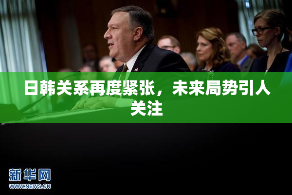 日韩关系再度紧张，未来局势引人关注