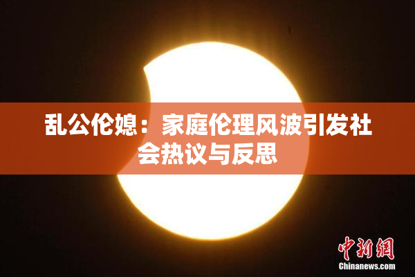 乱公伦媳：家庭伦理风波引发社会热议与反思