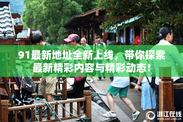 91最新地址全新上线，带你探索最新精彩内容与精彩动态！