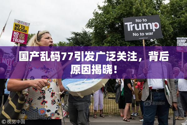 国产乱码77引发广泛关注，背后原因揭晓！