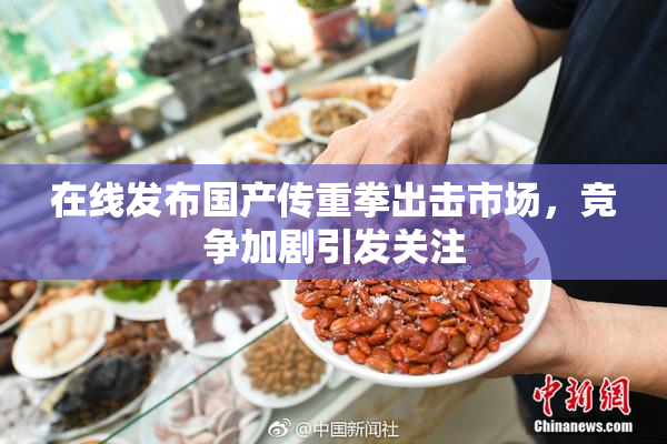 在线发布国产传重拳出击市场，竞争加剧引发关注