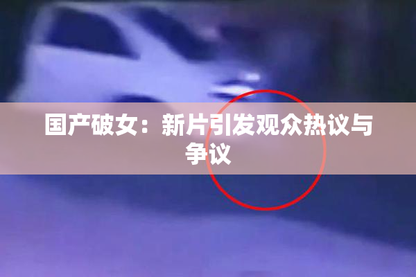 国产破女：新片引发观众热议与争议