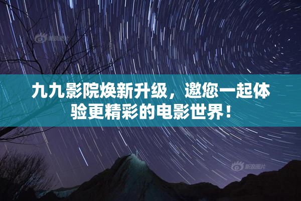 九九影院焕新升级，邀您一起体验更精彩的电影世界！