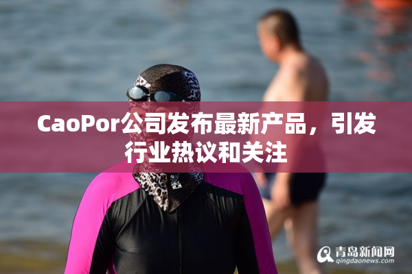 CaoPor公司发布最新产品，引发行业热议和关注
