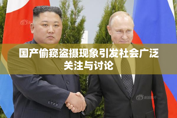 国产偷窥盗摄现象引发社会广泛关注与讨论