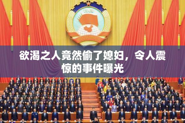 欲渴之人竟然偷了媳妇，令人震惊的事件曝光
