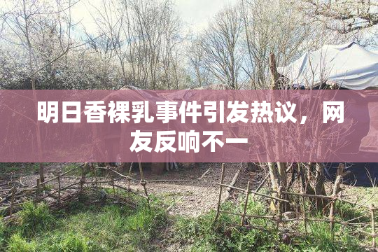明日香裸乳事件引发热议，网友反响不一