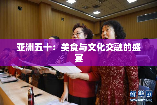 亚洲五十：美食与文化交融的盛宴