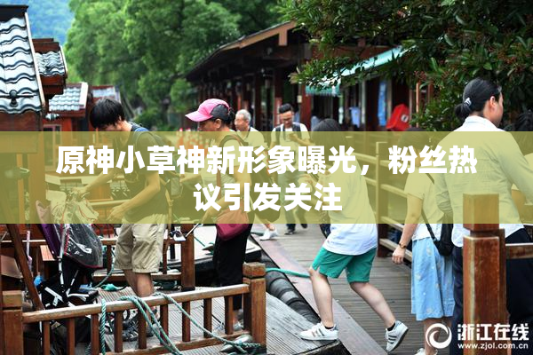 原神小草神新形象曝光，粉丝热议引发关注