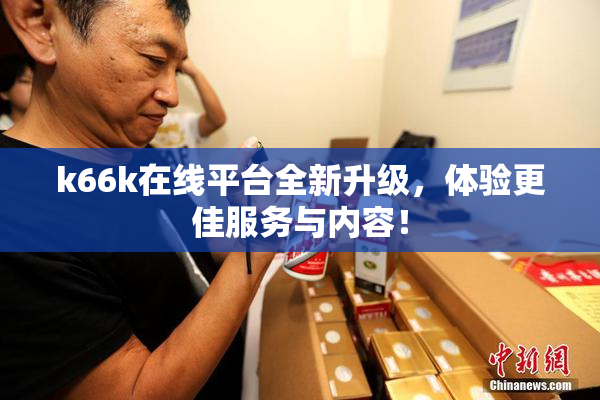 k66k在线平台全新升级，体验更佳服务与内容！