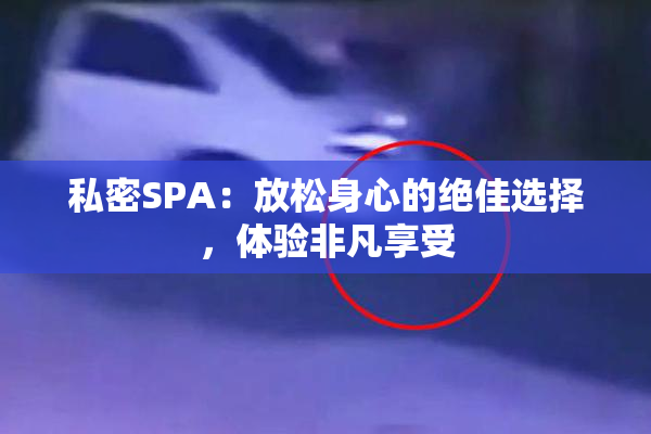 私密SPA：放松身心的绝佳选择，体验非凡享受