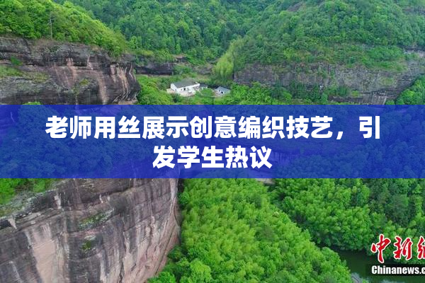 老师用丝展示创意编织技艺，引发学生热议