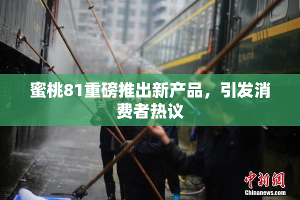 蜜桃81重磅推出新产品，引发消费者热议