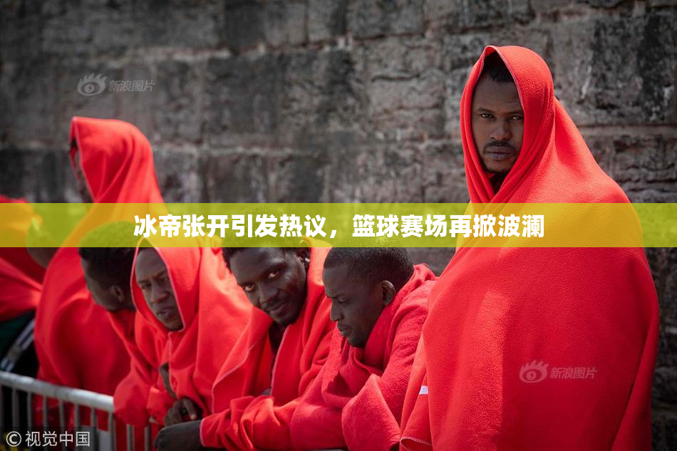 冰帝张开引发热议，篮球赛场再掀波澜