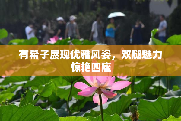 有希子展现优雅风姿，双腿魅力惊艳四座