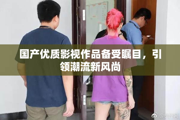 国产优质影视作品备受瞩目，引领潮流新风尚