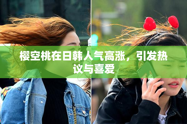 樱空桃在日韩人气高涨，引发热议与喜爱