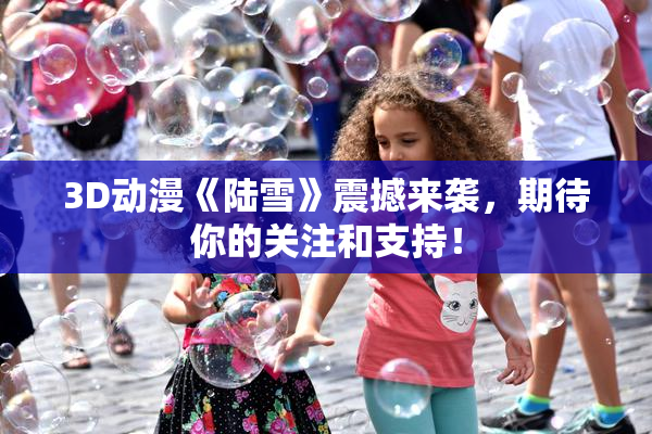 3D动漫《陆雪》震撼来袭，期待你的关注和支持！