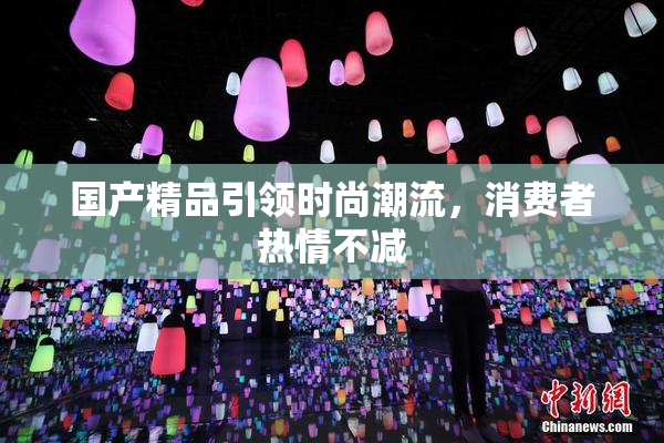 国产精品引领时尚潮流，消费者热情不减