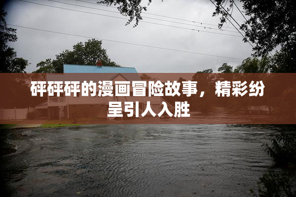 砰砰砰的漫画冒险故事，精彩纷呈引人入胜