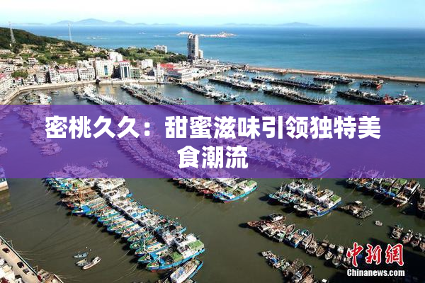 密桃久久：甜蜜滋味引领独特美食潮流