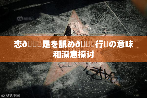 恋🎆足を舐め🌃行為の意味和深意探讨