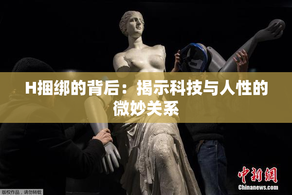 H捆绑的背后：揭示科技与人性的微妙关系