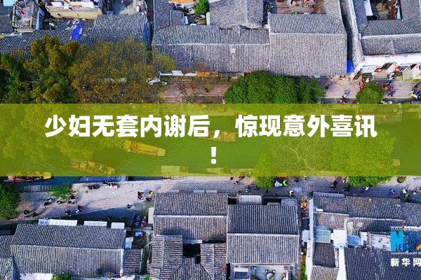 少妇无套内谢后，惊现意外喜讯！