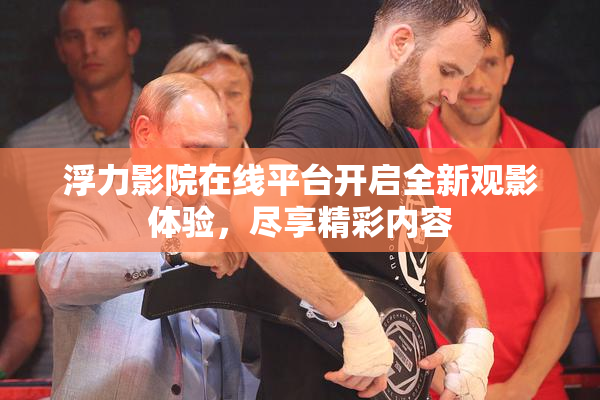 浮力影院在线平台开启全新观影体验，尽享精彩内容