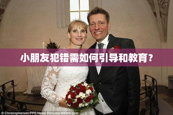 小朋友犯错需如何引导和教育？