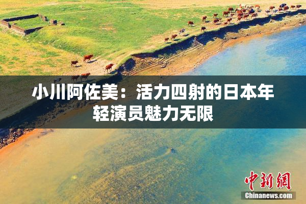 小川阿佐美：活力四射的日本年轻演员魅力无限