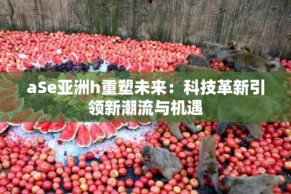 aSe亚洲h重塑未来：科技革新引领新潮流与机遇