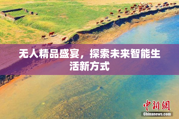无人精品盛宴，探索未来智能生活新方式