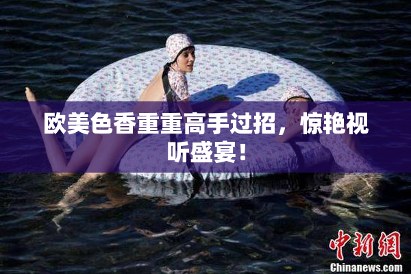 欧美色香重重高手过招，惊艳视听盛宴！