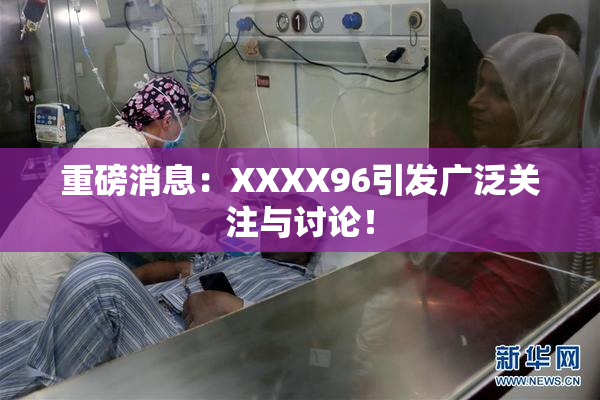 重磅消息：XXXX96引发广泛关注与讨论！