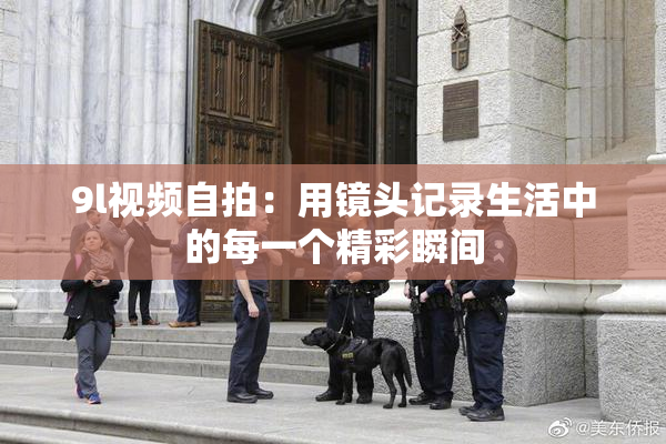 9l视频自拍：用镜头记录生活中的每一个精彩瞬间