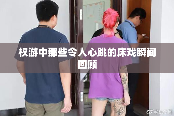权游中那些令人心跳的床戏瞬间回顾