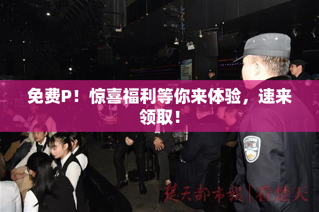 免费P！惊喜福利等你来体验，速来领取！