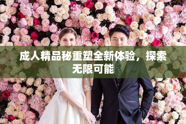 成人精品秘重塑全新体验，探索无限可能