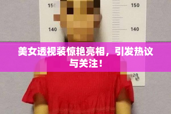 美女透视装惊艳亮相，引发热议与关注！