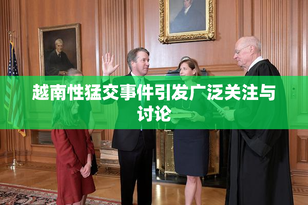 越南性猛交事件引发广泛关注与讨论