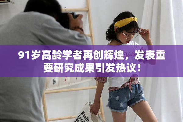 91岁高龄学者再创辉煌，发表重要研究成果引发热议！
