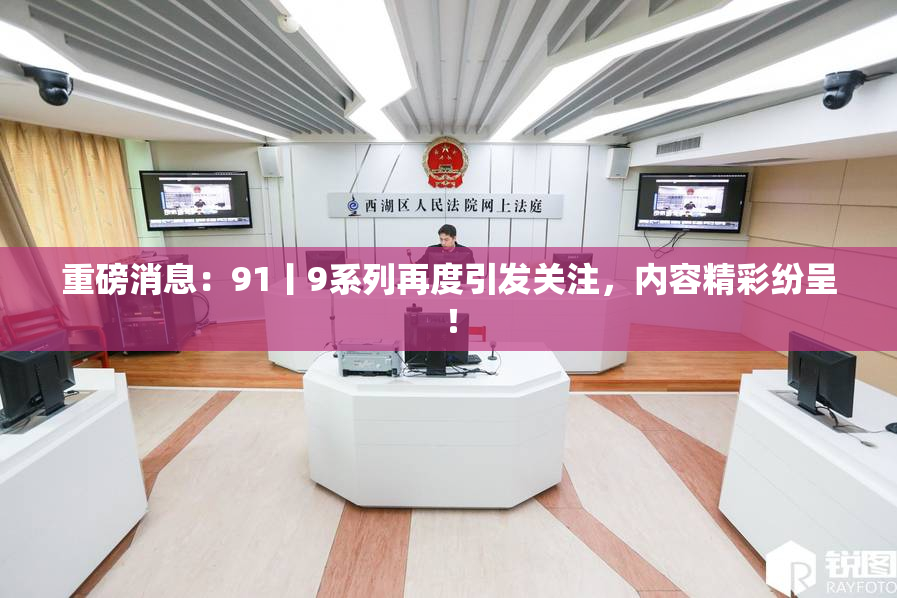 重磅消息：91丨9系列再度引发关注，内容精彩纷呈！