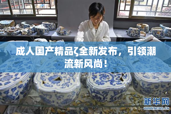 成人国产精品ζ全新发布，引领潮流新风尚！