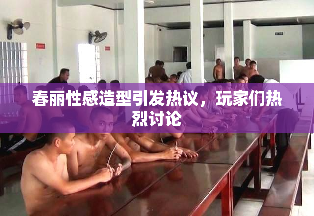 春丽性感造型引发热议，玩家们热烈讨论