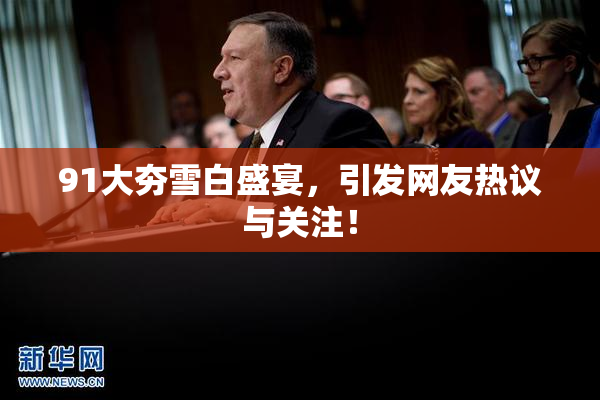 91大夯雪白盛宴，引发网友热议与关注！