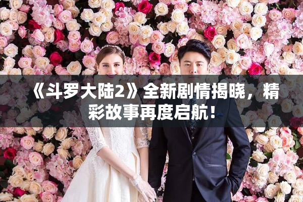 《斗罗大陆2》全新剧情揭晓，精彩故事再度启航！