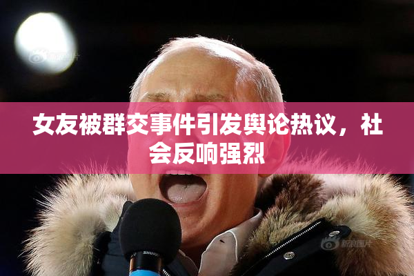 女友被群交事件引发舆论热议，社会反响强烈