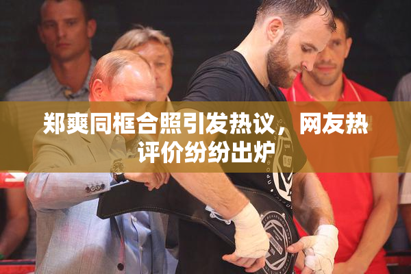 郑爽同框合照引发热议，网友热评价纷纷出炉