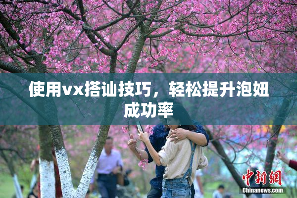 使用vx搭讪技巧，轻松提升泡妞成功率